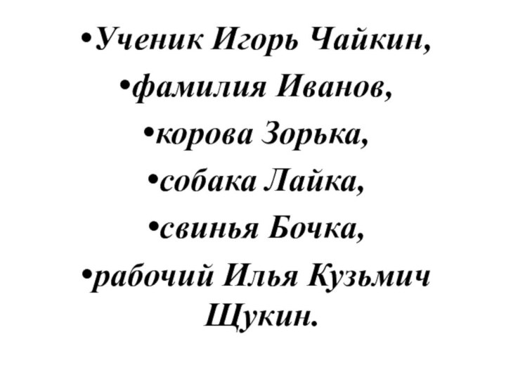 Ученик Игорь Чайкин, фамилия Иванов, корова Зорька, собака Лайка, свинья Бочка, рабочий Илья Кузьмич Щукин.