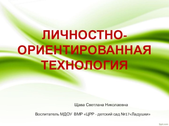 ЛИЧНОСТНО-ОРИЕНТИРОВАННАЯ ТЕХНОЛОГИЯЩава Светлана Николаевна Воспитатель МДОУ ВМР «ЦРР - детский сад №17«Ладушки»