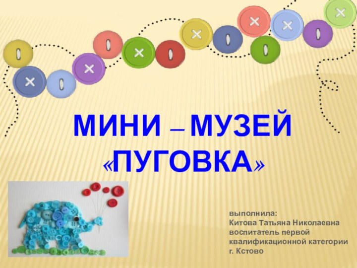 МИНИ – МУЗЕЙ «ПУГОВКА»выполнила: Китова Татьяна Николаевна воспитатель первой квалификационной категорииг. Кстово