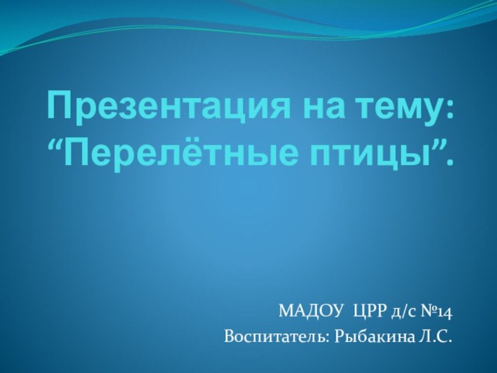 Презентация на тему: “Перелётные птицы”.МАДОУ ЦРР д/с №14Воспитатель: Рыбакина Л.С.