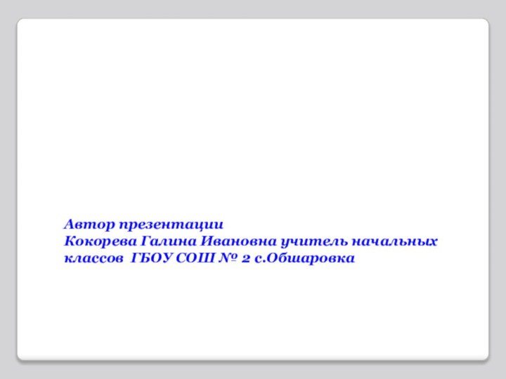 Автор презентацииКокорева Галина Ивановна учитель начальных классов ГБОУ СОШ № 2 с.Обшаровка