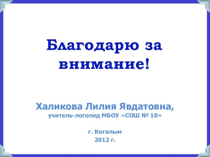 Благодарю за внимание!Халикова Лилия Явдатовна, учитель-логопед МБОУ «СОШ № 10»г. Когалым2012 г.