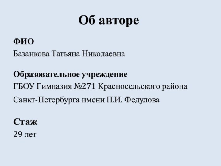 Об автореФИОБазанкова Татьяна НиколаевнаОбразовательное учреждениеГБОУ Гимназия №271 Красносельского района  Санкт-Петербурга имени П.И. Федулова Стаж29 лет