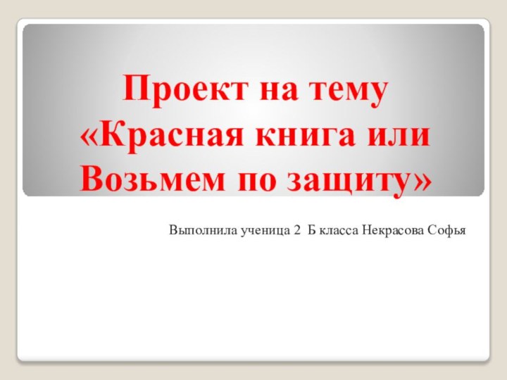 Проект на тему «Красная книга или Возьмем по защиту»Выполнила ученица 2 Б класса Некрасова Софья