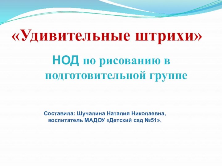 «Удивительные штрихи»НОД по рисованию в подготовительной группеСоставила: Шучалина Наталия Николаевна, воспитатель МАДОУ «Детский сад №51».