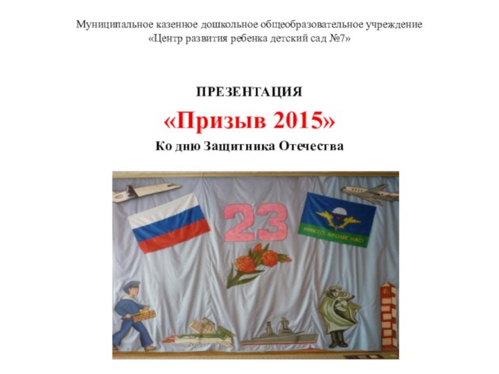 Муниципальное казенное дошкольное общеобразовательное учреждение «Центр развития ребенка детский сад №7» ПРЕЗЕНТАЦИЯ«Призыв 2015»Ко дню Защитника Отечества