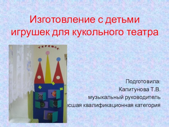 Изготовление с детьми игрушек для кукольного театра  Подготовила: Капитунова Т.В.музыкальный руководительвысшая квалификационная категория