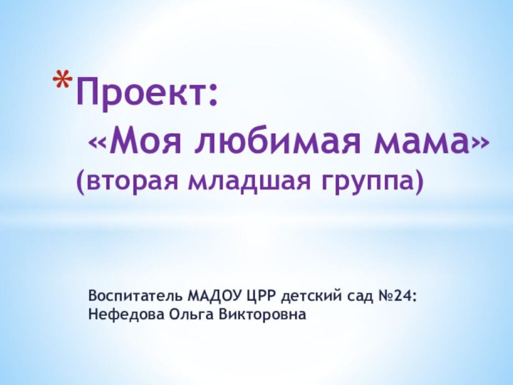 Воспитатель МАДОУ ЦРР детский сад №24: Нефедова Ольга ВикторовнаПроект:  «Моя любимая мама» (вторая младшая группа)