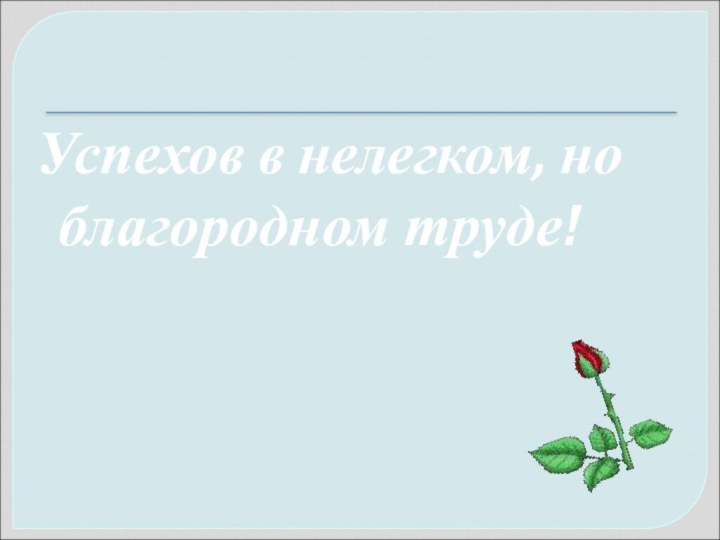 Успехов в нелегком, но благородном труде!