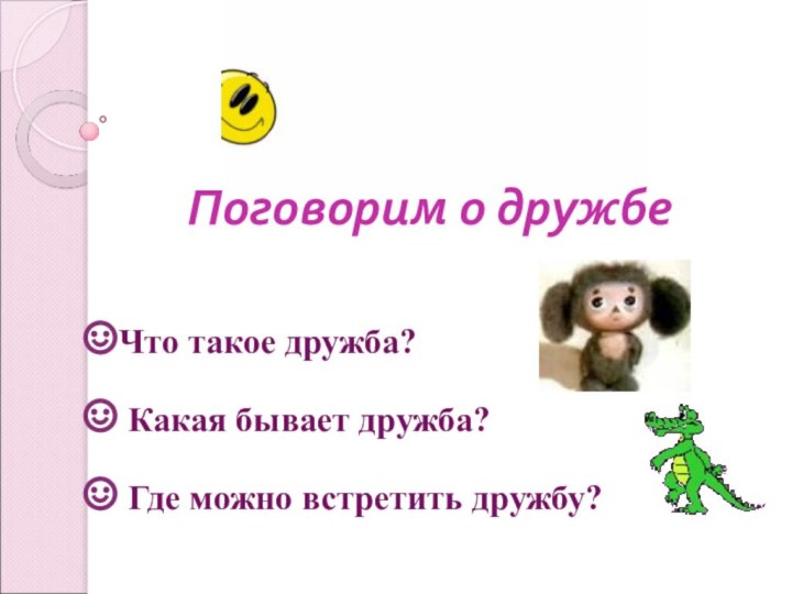 Поговорим о дружбе Что такое дружба? Какая бывает дружба? Где можно встретить дружбу?