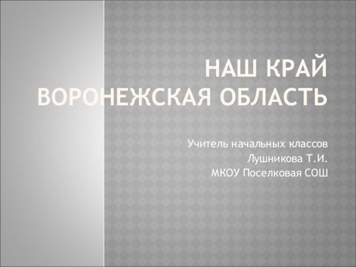 НАШ КРАЙ ВОРОНЕЖСКАЯ ОБЛАСТЬУчитель начальных классовЛушникова Т.И.МКОУ Поселковая СОШ