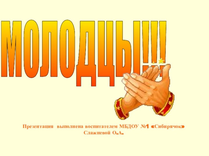 МОЛОДЦЫ!!! Презентация выполнена воспитателем МБДОУ №1 «Сибирячок» Слажневой О.А.