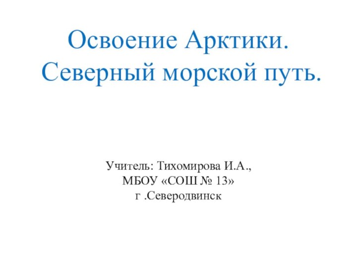 Освоение Арктики.  Северный морской путь.    Учитель: Тихомирова И.А.,