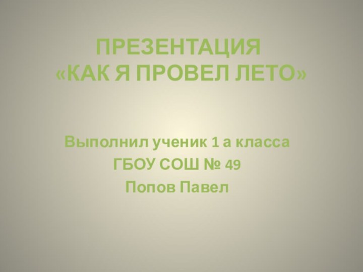 ПРЕЗЕНТАЦИЯ   «КАК Я ПРОВЕЛ ЛЕТО»Выполнил ученик 1 а классаГБОУ СОШ № 49Попов Павел