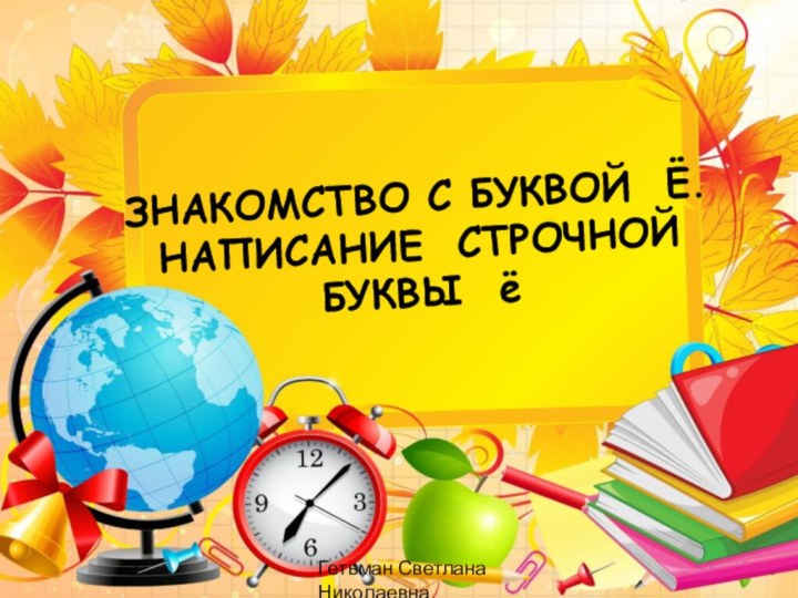 ЗНАКОМСТВО С БУКВОЙ Ё.  НАПИСАНИЕ СТРОЧНОЙБУКВЫ ёГетьман Светлана Николаевна