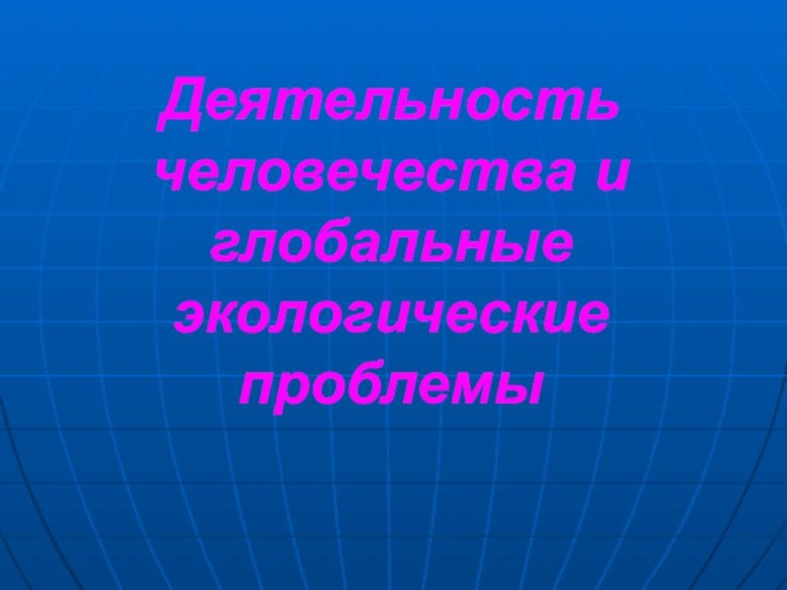 Деятельность человечества и глобальные экологические проблемы