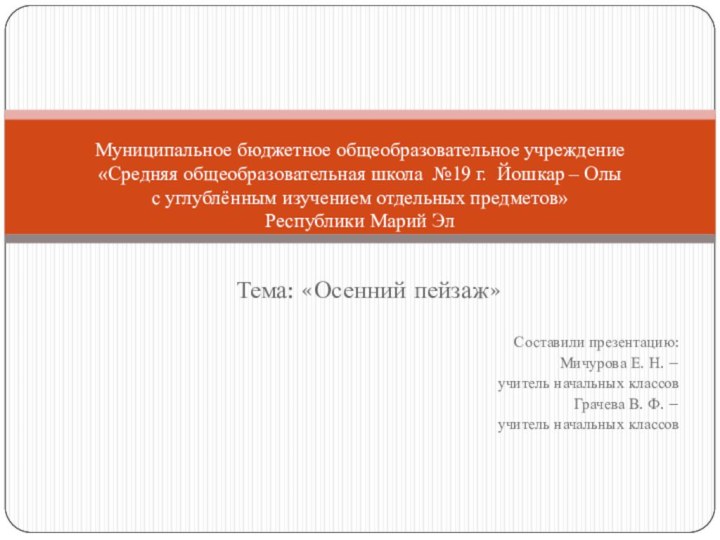 Тема: «Осенний пейзаж»Составили презентацию: Мичурова Е. Н. – учитель начальных классовГрачева В.