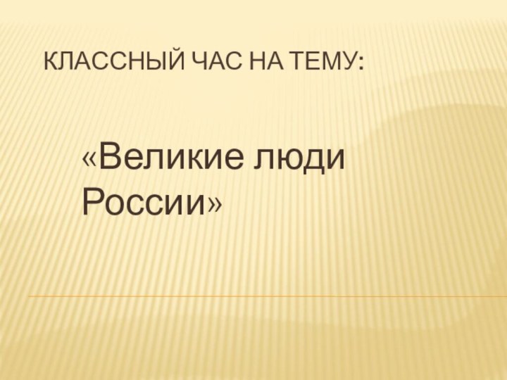 Классный час на тему:«Великие люди России»