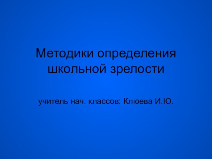 Методики определения школьной зрелостиучитель нач. классов: Клюева И.Ю.