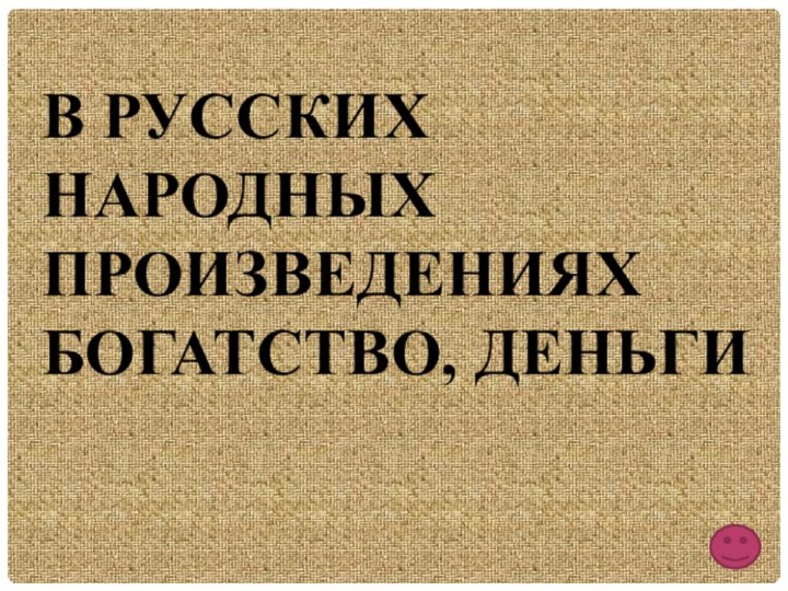 В РУССКИХ НАРОДНЫХ ПРОИЗВЕДЕНИЯХ БОГАТСТВО, ДЕНЬГИ