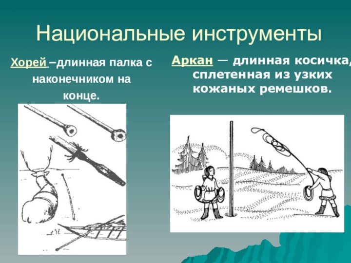 Национальные инструментыХорей –длинная палка снаконечником наконце.Аркан — длинная косичка, сплетенная из узких кожаных ремешков.