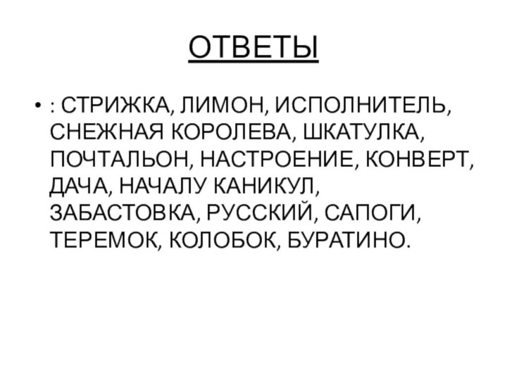 ОТВЕТЫ: СТРИЖКА, ЛИМОН, ИСПОЛНИТЕЛЬ, СНЕЖНАЯ КОРОЛЕВА, ШКАТУЛКА, ПОЧТАЛЬОН, НАСТРОЕНИЕ, КОНВЕРТ, ДАЧА, НАЧАЛУ КАНИКУЛ,