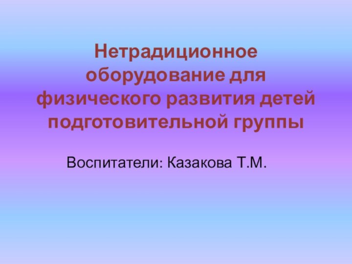 Нетрадиционное оборудование для физического развития детей подготовительной группы  Воспитатели: Казакова Т.М.