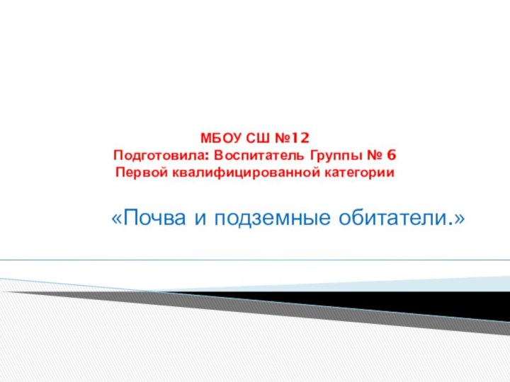 МБОУ СШ №12  Подготовила: Воспитатель Группы № 6 Первой квалифицированной категории «Почва и подземные обитатели.»