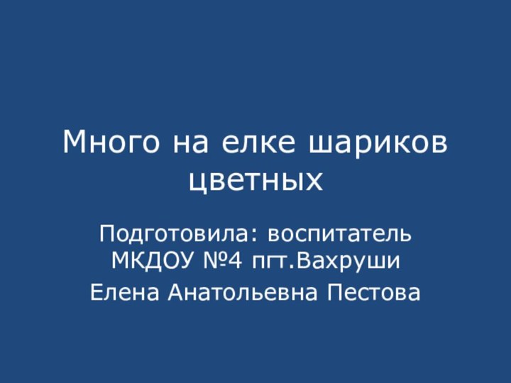 Много на елке шариков цветныхПодготовила: воспитатель МКДОУ №4 пгт.Вахруши Елена Анатольевна Пестова