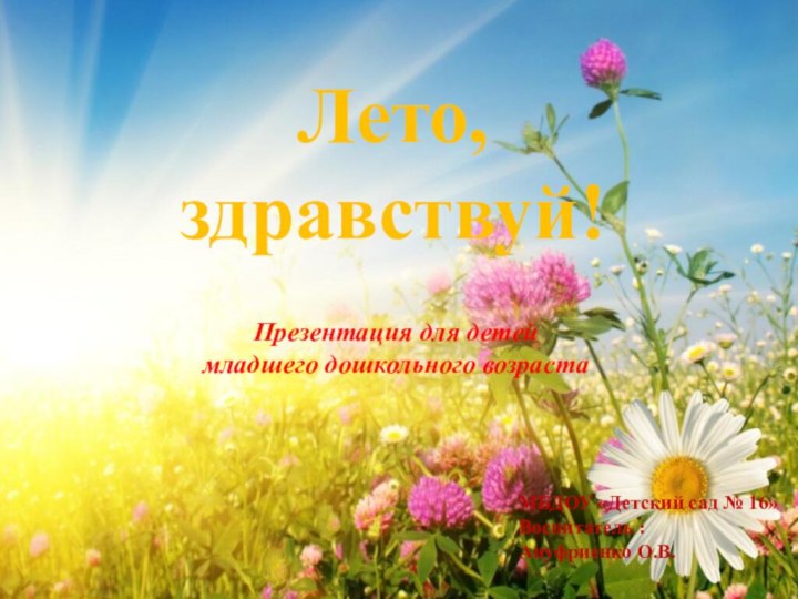 Лето,здравствуй!МБДОУ «Детский сад № 16»Воспитатель :Ануфриенко О.В.Презентация для детей младшего дошкольного возраста