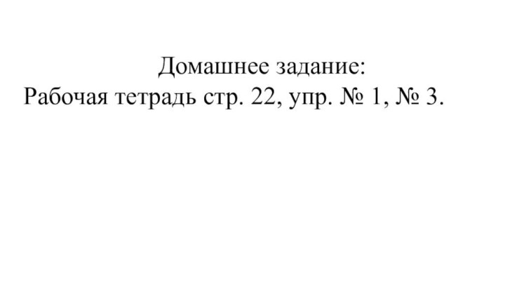 Домашнее задание:Рабочая тетрадь стр. 22, упр. № 1, № 3.