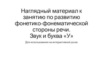 Наглядный материал к занятию по развитию фонетико-фонематической стороны речи. Звук и буква У презентация урока для интерактивной доски по логопедии (старшая группа)