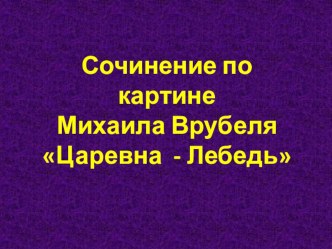 Презентация к уроку русского языка. Сочинение по картине Врубеля Царевна Лебедь презентация к уроку по русскому языку (3 класс)