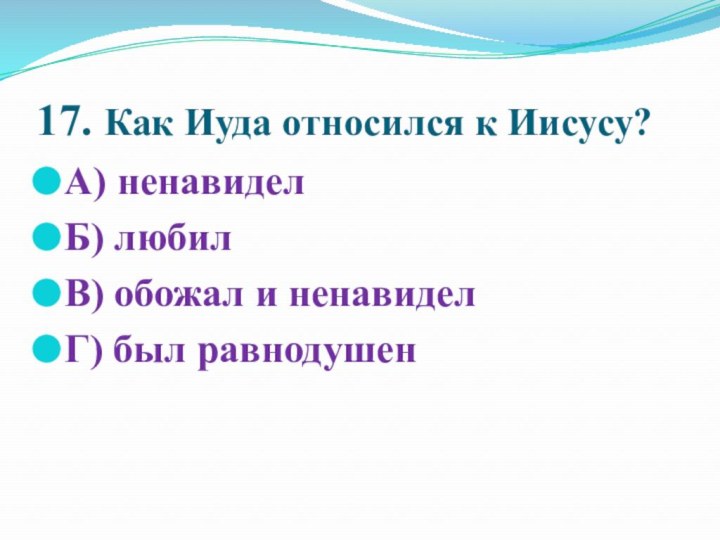 17. Как Иуда относился к Иисусу?А) ненавиделБ) любилВ) обожал и ненавиделГ) был равнодушен