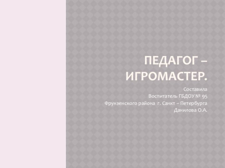 Педагог – игромастер.Составила Воспитатель ГБДОУ № 95Фрунзенского района г. Санкт – ПетербургаДанилова О.А.