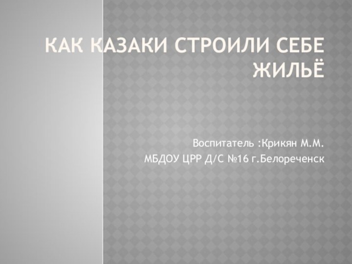 КАК казаки строили себе жильёВоспитатель :Крикян М.М.МБДОУ ЦРР Д/С №16 г.Белореченск