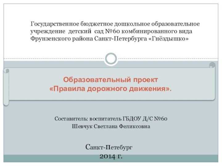 Составитель: воспитатель ГБДОУ Д/С №60Шевчук Светлана ФеликсовнаОбразовательный проект«Правила дорожного движения».Санкт-петебург