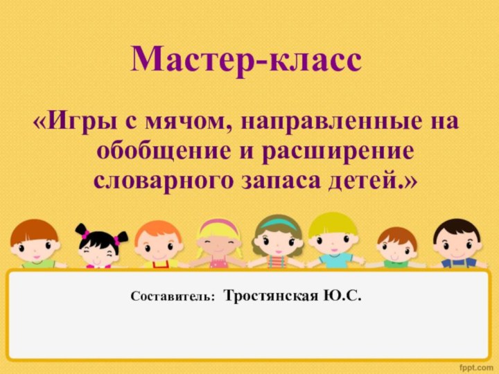 Мастер-класс «Игры с мячом, направленные на обобщение и расширение словарного запаса детей.»Составитель: Тростянская Ю.С.