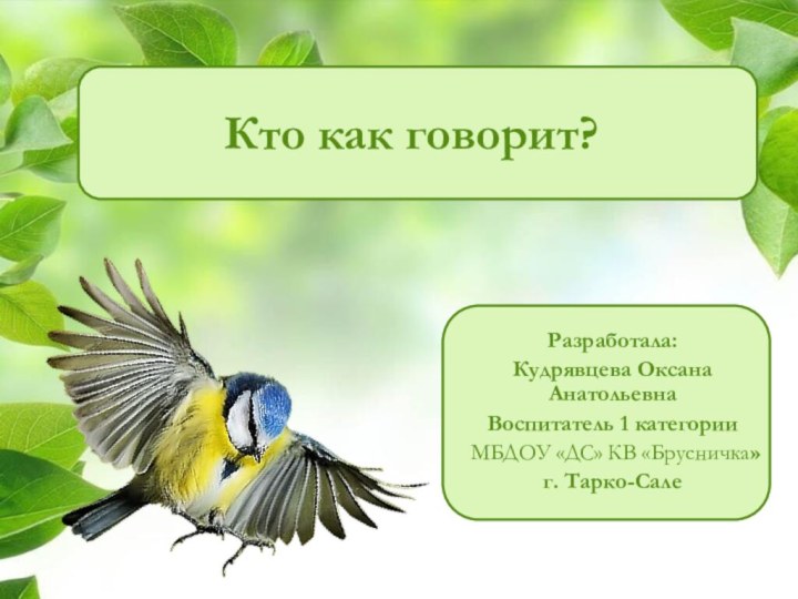 Кто как говорит?Разработала:Кудрявцева Оксана Анатольевна Воспитатель 1 категории МБДОУ «ДС» КВ «Брусничка» г. Тарко-Сале