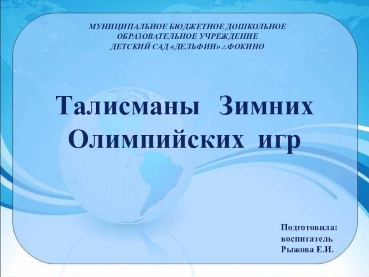 МУНИЦИПАЛЬНОЕ БЮДЖЕТНОЕ ДОШКОЛЬНОЕ ОБРАЗОВАТЕЛЬНОЕ УЧРЕЖДЕНИЕ ДЕТСКИЙ САД «ДЕЛЬФИН» г.ФОКИНОТалисманы  Зимних Олимпийских игрПодготовила:воспитательРыжова Е.И.