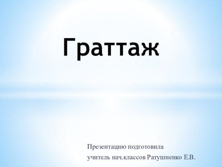 Презентацию подготовила учитель нач.классов Ратушненко Е.В.Граттаж