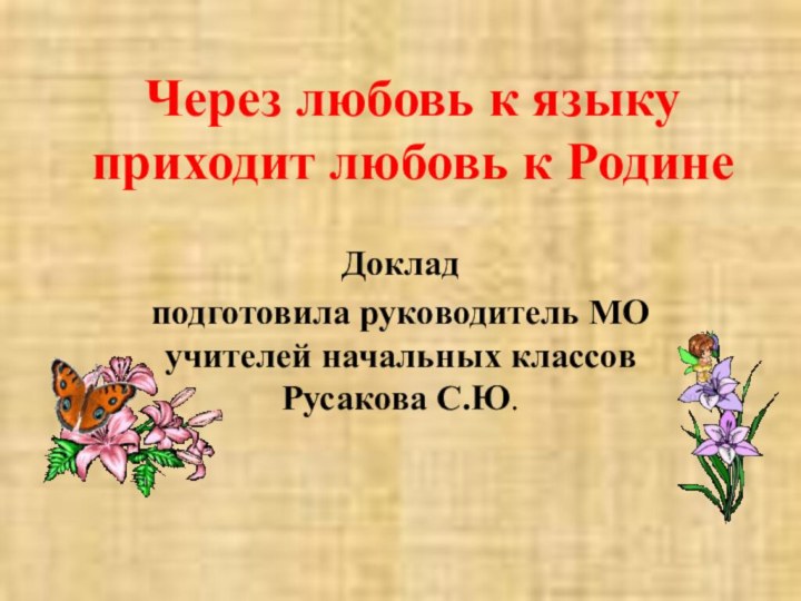 Через любовь к языку приходит любовь к РодинеДоклад подготовила руководитель МО учителей начальных классов Русакова С.Ю.