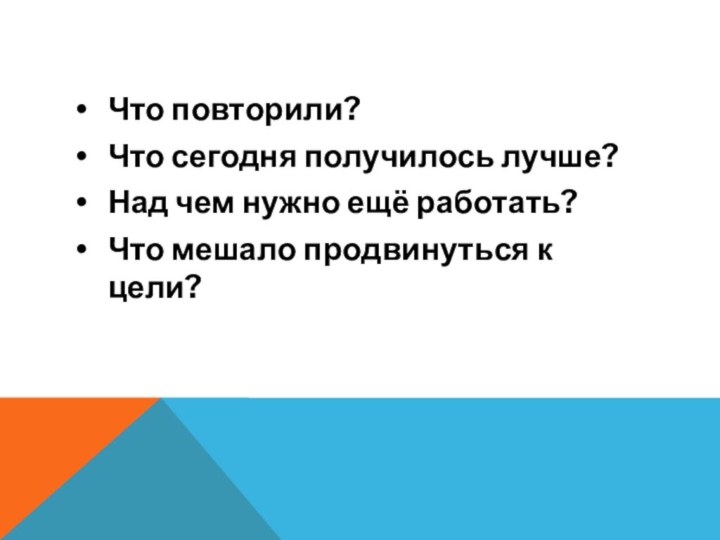 Что повторили?Что сегодня получилось лучше?Над чем нужно ещё работать?Что мешало продвинуться к цели?