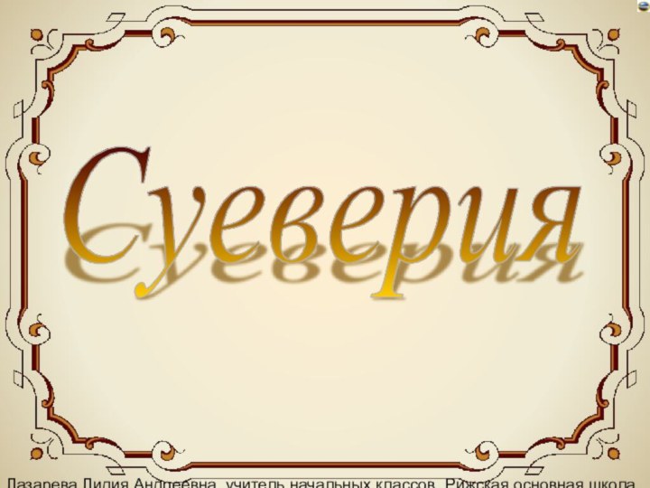 Лазарева Лидия Андреевна, учитель начальных классов, Рижская основная школа «ПАРДАУГАВА», Рига, 2008Суеверия