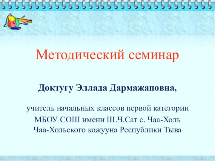 Методический семинарДоктугу Эллада Дармажаповна, учитель начальных классов первой категорииМБОУ СОШ имени Ш.Ч.Сат