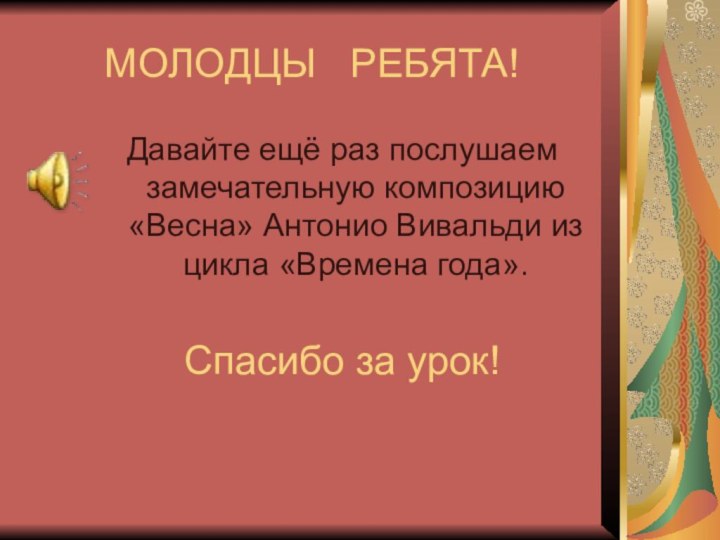 МОЛОДЦЫ  РЕБЯТА!Давайте ещё раз послушаем замечательную композицию «Весна» Антонио Вивальди из