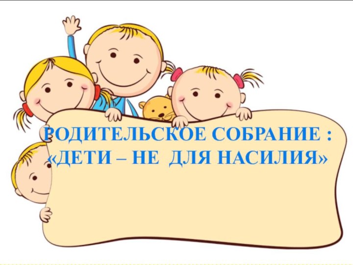 Родительское собрание :«дети – не для насилия»