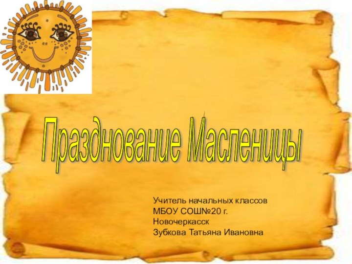 Празднование Масленицы Учитель начальных классов МБОУ СОШ№20 г.НовочеркасскЗубкова Татьяна Ивановна