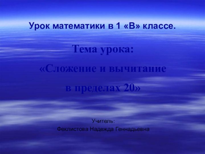 Урок математики в 1 «В» классе.Учитель:Феклистова Надежда ГеннадьевнаТема урока: «Сложение и вычитание в пределах 20»