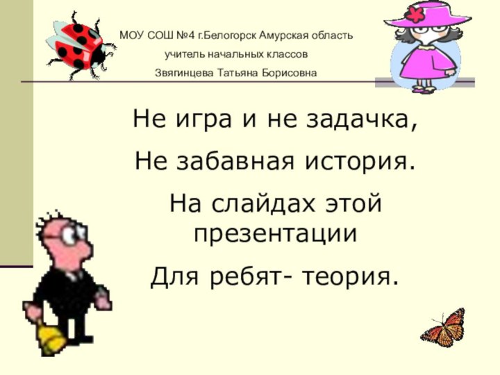 Не игра и не задачка,Не забавная история.На слайдах этой презентацииДля ребят- теория.МОУ